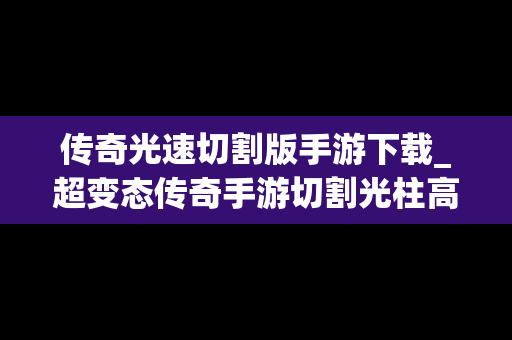 传奇光速切割版手游下载_超变态传奇手游切割光柱高爆版
