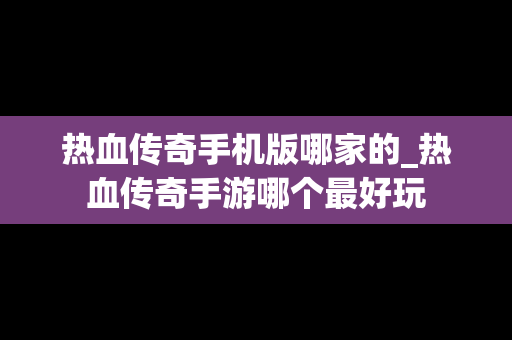 热血传奇手机版哪家的_热血传奇手游哪个最好玩