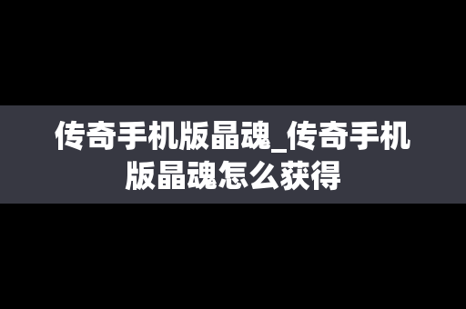 传奇手机版晶魂_传奇手机版晶魂怎么获得
