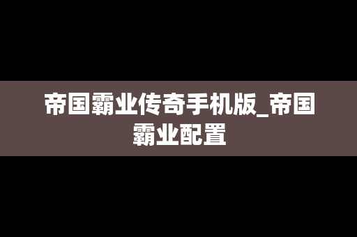 帝国霸业传奇手机版_帝国霸业配置