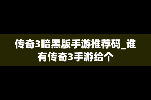 传奇3暗黑版手游推荐码_谁有传奇3手游给个