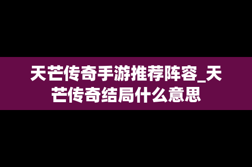 天芒传奇手游推荐阵容_天芒传奇结局什么意思