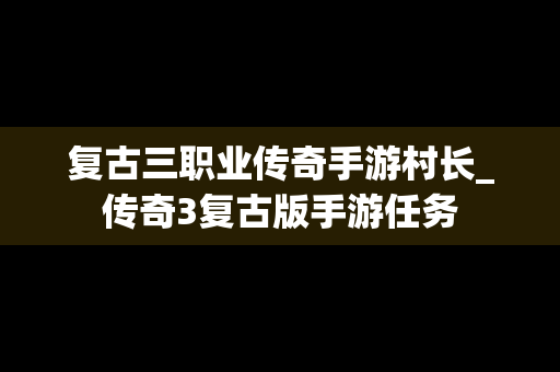 复古三职业传奇手游村长_传奇3复古版手游任务