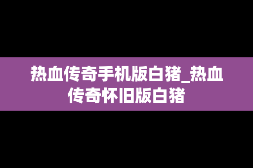 热血传奇手机版白猪_热血传奇怀旧版白猪