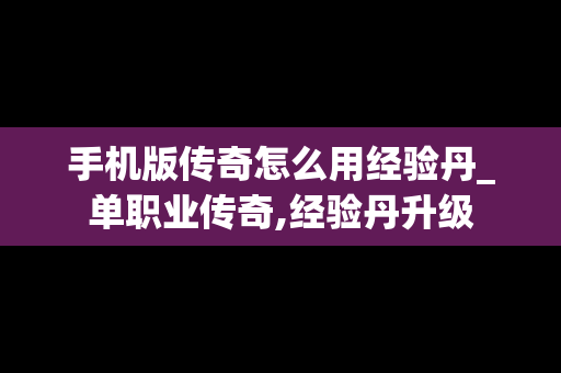 手机版传奇怎么用经验丹_单职业传奇,经验丹升级