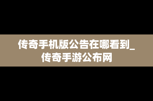 传奇手机版公告在哪看到_传奇手游公布网