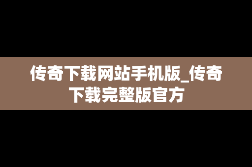 传奇下载网站手机版_传奇下载完整版官方