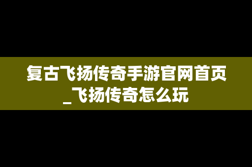 复古飞扬传奇手游官网首页_飞扬传奇怎么玩