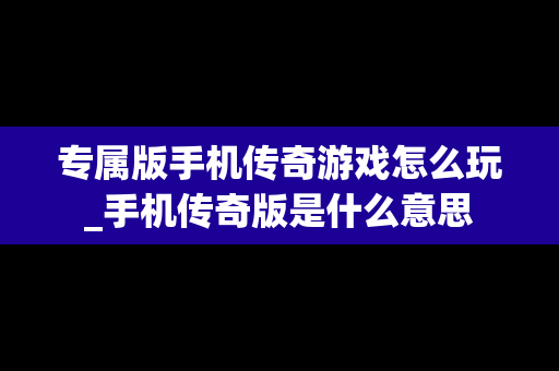 专属版手机传奇游戏怎么玩_手机传奇版是什么意思