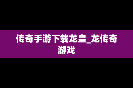 传奇手游下载龙皇_龙传奇游戏