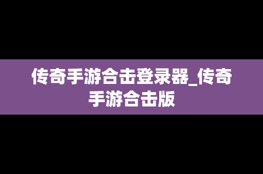 传奇手游合击登录器_传奇手游合击版