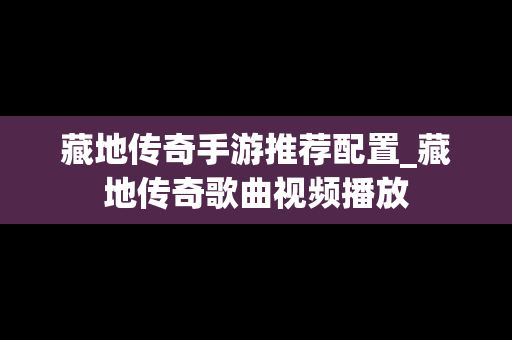 藏地传奇手游推荐配置_藏地传奇歌曲视频播放