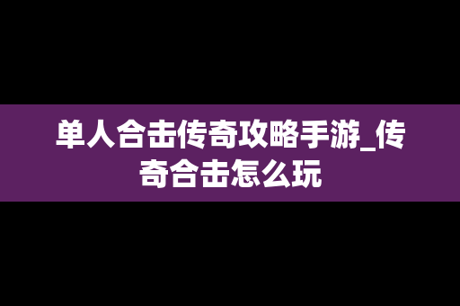 单人合击传奇攻略手游_传奇合击怎么玩