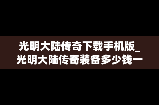 光明大陆传奇下载手机版_光明大陆传奇装备多少钱一件