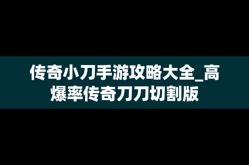 传奇小刀手游攻略大全_高爆率传奇刀刀切割版