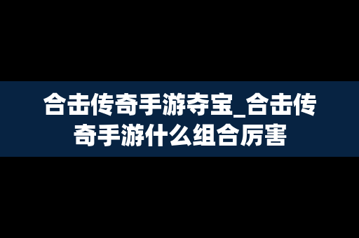 合击传奇手游夺宝_合击传奇手游什么组合厉害