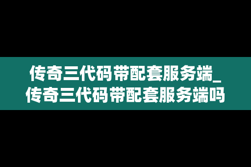 传奇三代码带配套服务端_传奇三代码带配套服务端吗
