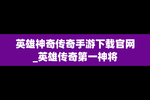 英雄神奇传奇手游下载官网_英雄传奇第一神将