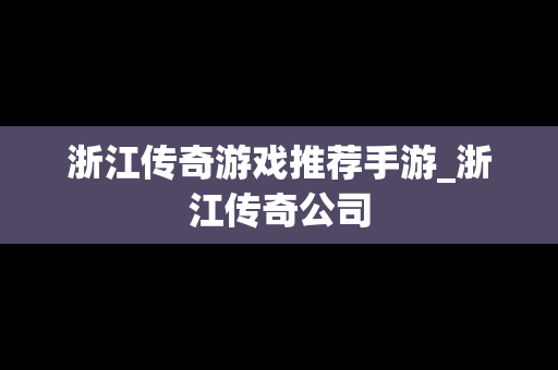 浙江传奇游戏推荐手游_浙江传奇公司