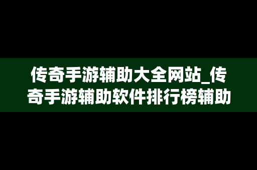 传奇手游辅助大全网站_传奇手游辅助软件排行榜辅助器大全