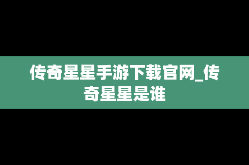 传奇星星手游下载官网_传奇星星是谁