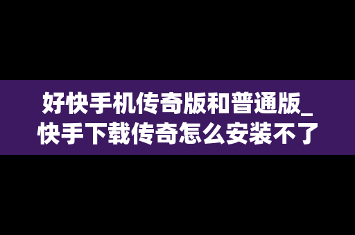 好快手机传奇版和普通版_快手下载传奇怎么安装不了