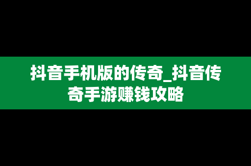 抖音手机版的传奇_抖音传奇手游赚钱攻略