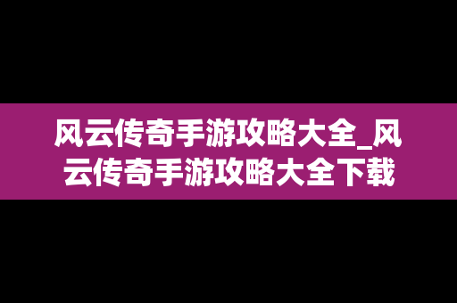 风云传奇手游攻略大全_风云传奇手游攻略大全下载