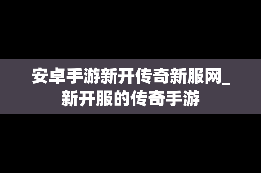 安卓手游新开传奇新服网_新开服的传奇手游 安卓手游新开传奇新服网_新开服的传奇手游