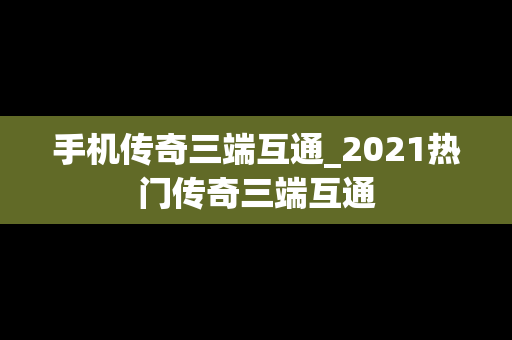手机传奇三端互通_2021热门传奇三端互通