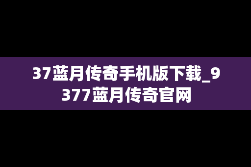 37蓝月传奇手机版下载_9377蓝月传奇官网