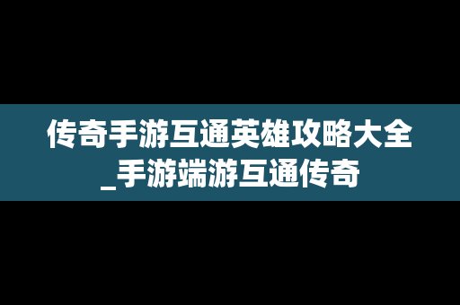 传奇手游互通英雄攻略大全_手游端游互通传奇