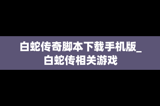 白蛇传奇脚本下载手机版_白蛇传相关游戏