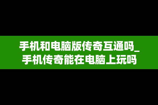 手机和电脑版传奇互通吗_手机传奇能在电脑上玩吗