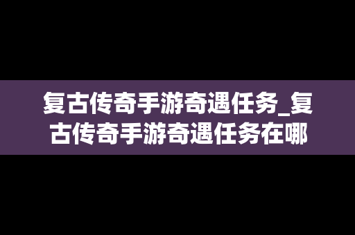 复古传奇手游奇遇任务_复古传奇手游奇遇任务在哪