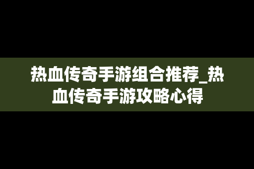 热血传奇手游组合推荐_热血传奇手游攻略心得