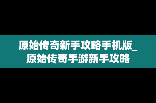 原始传奇新手攻略手机版_原始传奇手游新手攻略