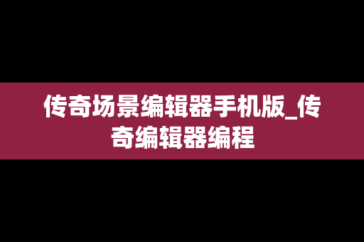 传奇场景编辑器手机版_传奇编辑器编程