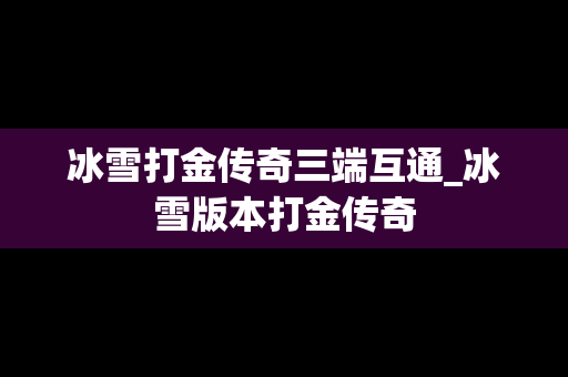 冰雪打金传奇三端互通_冰雪版本打金传奇