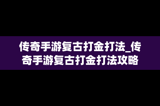 传奇手游复古打金打法_传奇手游复古打金打法攻略
