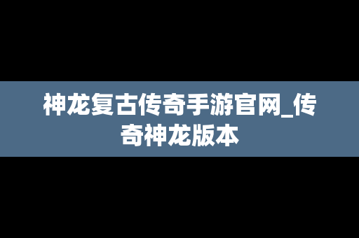 神龙复古传奇手游官网_传奇神龙版本