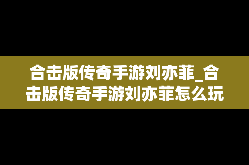 合击版传奇手游刘亦菲_合击版传奇手游刘亦菲怎么玩