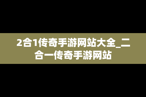 2合1传奇手游网站大全_二合一传奇手游网站