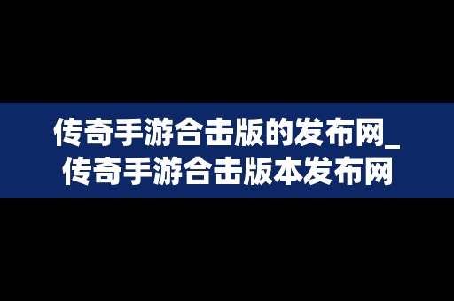 传奇手游合击版的发布网_传奇手游合击版本发布网