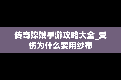 传奇嫦娥手游攻略大全_受伤为什么要用纱布