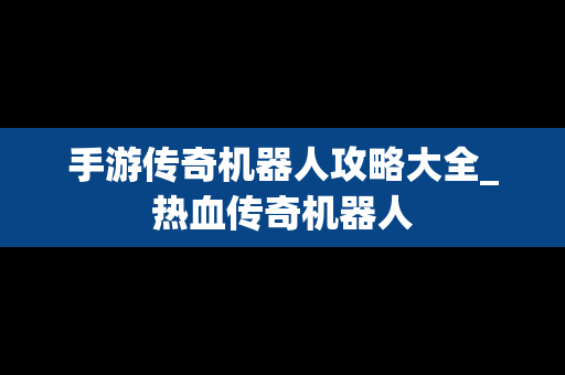 手游传奇机器人攻略大全_热血传奇机器人