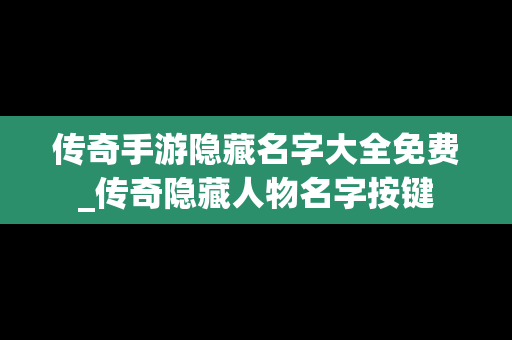 传奇手游隐藏名字大全免费_传奇隐藏人物名字按键