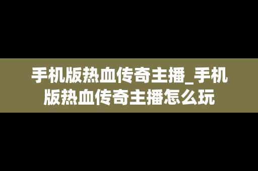 手机版热血传奇主播_手机版热血传奇主播怎么玩