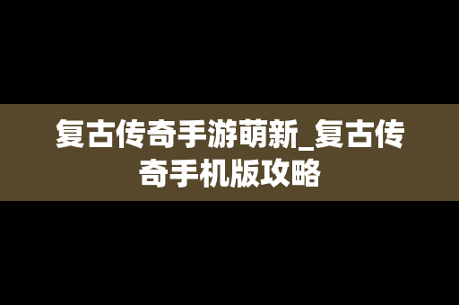 复古传奇手游萌新_复古传奇手机版攻略