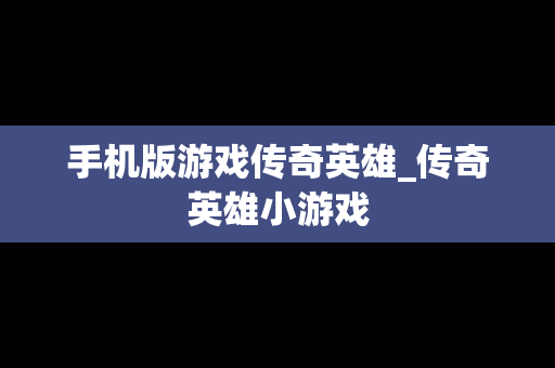手机版游戏传奇英雄_传奇英雄小游戏